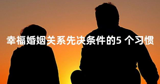 幸福婚姻关系先决条件的5 个习惯